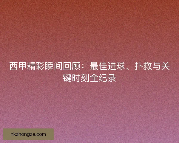 西甲精彩瞬间回顾：最佳进球、扑救与关键时刻全纪录