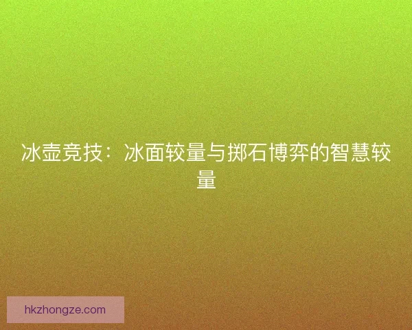 冰壶竞技：冰面较量与掷石博弈的智慧较量