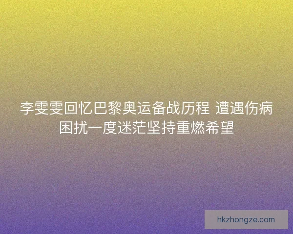 李雯雯回忆巴黎奥运备战历程 遭遇伤病困扰一度迷茫坚持重燃希望