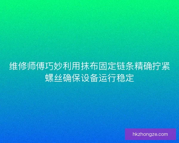 维修师傅巧妙利用抹布固定链条精确拧紧螺丝确保设备运行稳定