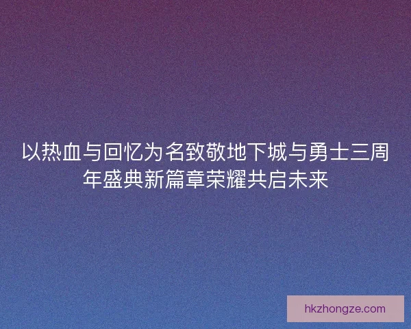 以热血与回忆为名致敬地下城与勇士三周年盛典新篇章荣耀共启未来