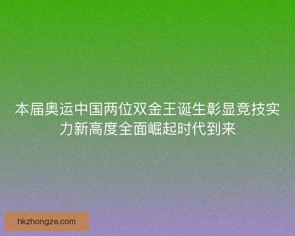 本届奥运中国两位双金王诞生彰显竞技实力新高度全面崛起时代到来