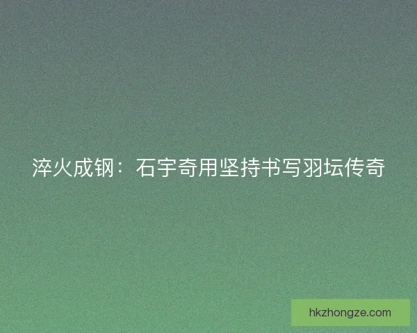 淬火成钢：石宇奇用坚持书写羽坛传奇