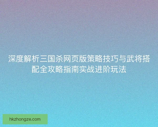 深度解析三国杀网页版策略技巧与武将搭配全攻略指南实战进阶玩法