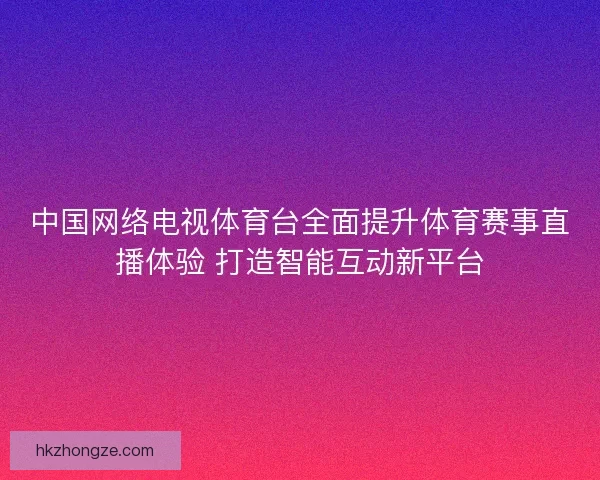 中国网络电视体育台全面提升体育赛事直播体验 打造智能互动新平台