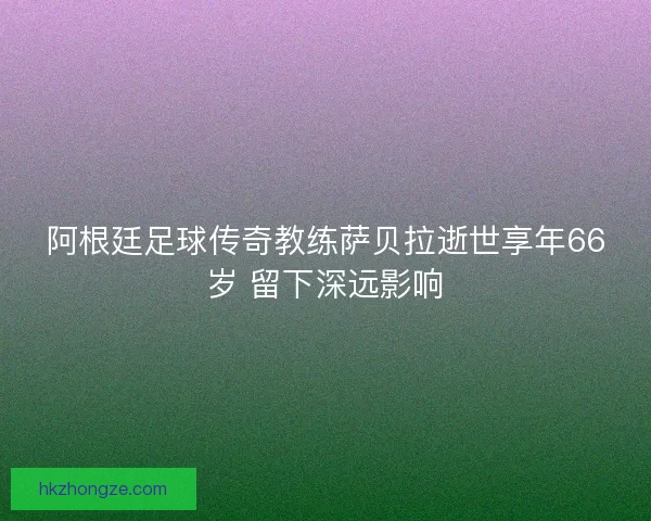 阿根廷足球传奇教练萨贝拉逝世享年66岁 留下深远影响
